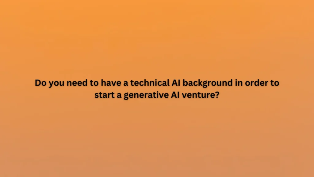 Do you need to have a technical AI background in order to start a generative AI venture?