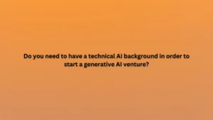 Do you need to have a technical AI background in order to start a generative AI venture?