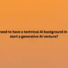 Do you need to have a technical AI background in order to start a generative AI venture?