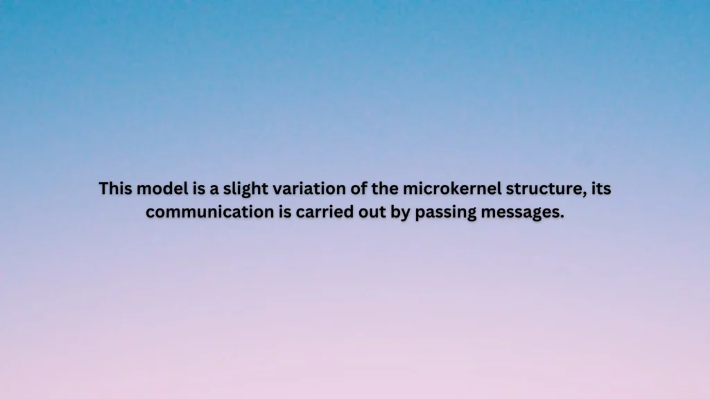 This model is a slight variation of the microkernel structure, its communication is carried out by passing messages.