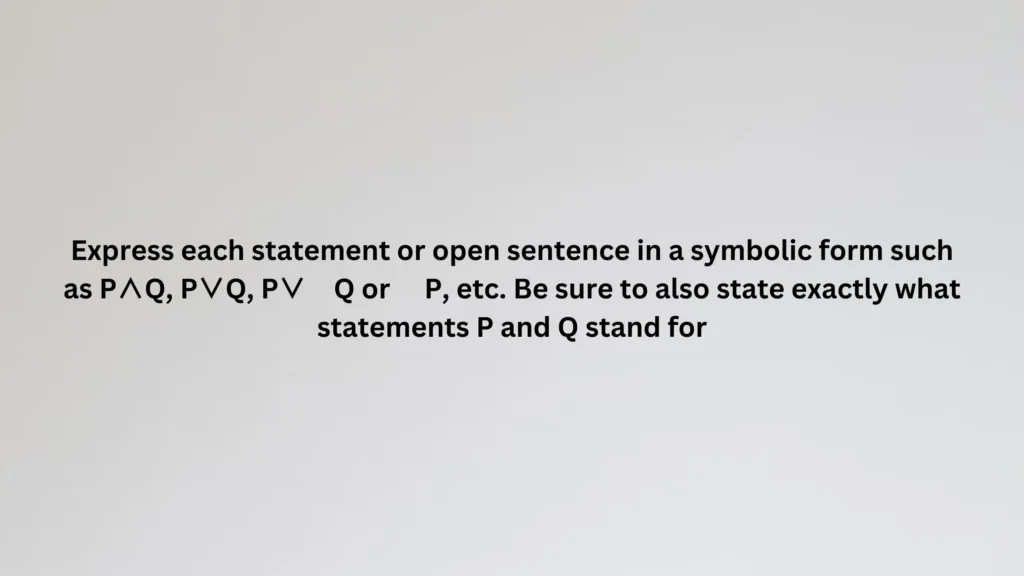Express each statement or open sentence in a symbolic form such as P∧Q, P∨Q, P∨∼Q or ∼P, etc. Be sure to also state exactly what statements P and Q stand for