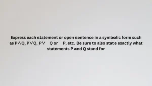 Express each statement or open sentence in a symbolic form such as P∧Q, P∨Q, P∨∼Q or ∼P, etc. Be sure to also state exactly what statements P and Q stand for