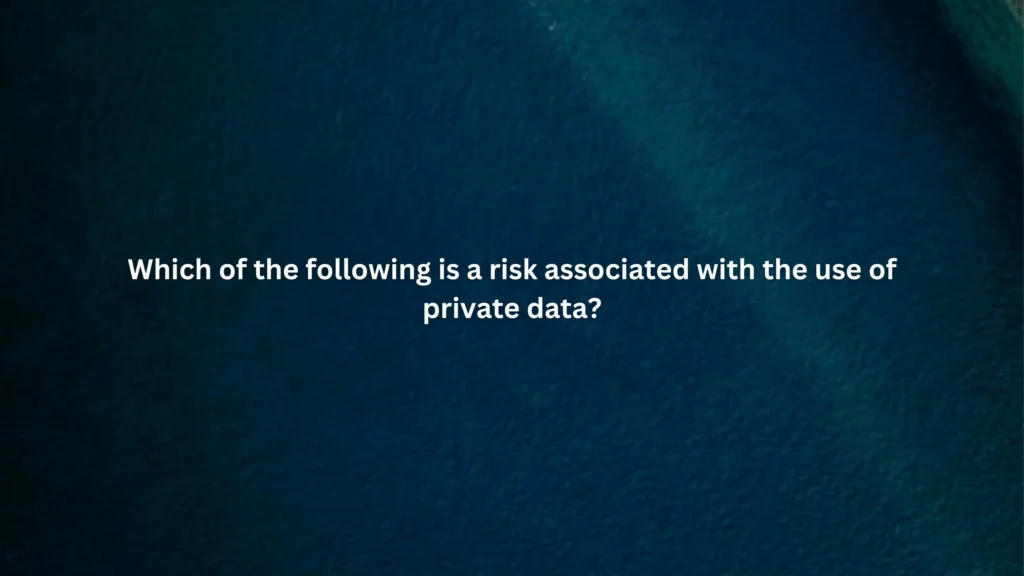 Which of the following is a risk associated with the use of private data?
