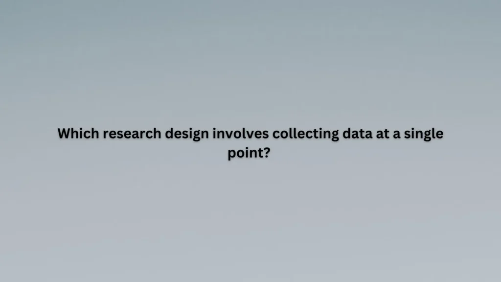Which research design involves collecting data at a single point?