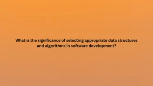 What is the significance of selecting appropriate data structures and algorithms in software development?
