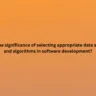 What is the significance of selecting appropriate data structures and algorithms in software development?