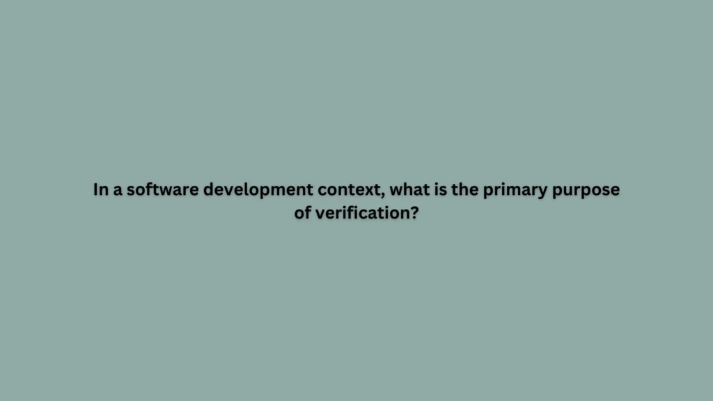 In a software development context, what is the primary purpose of verification?