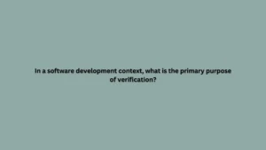 In a software development context, what is the primary purpose of verification?