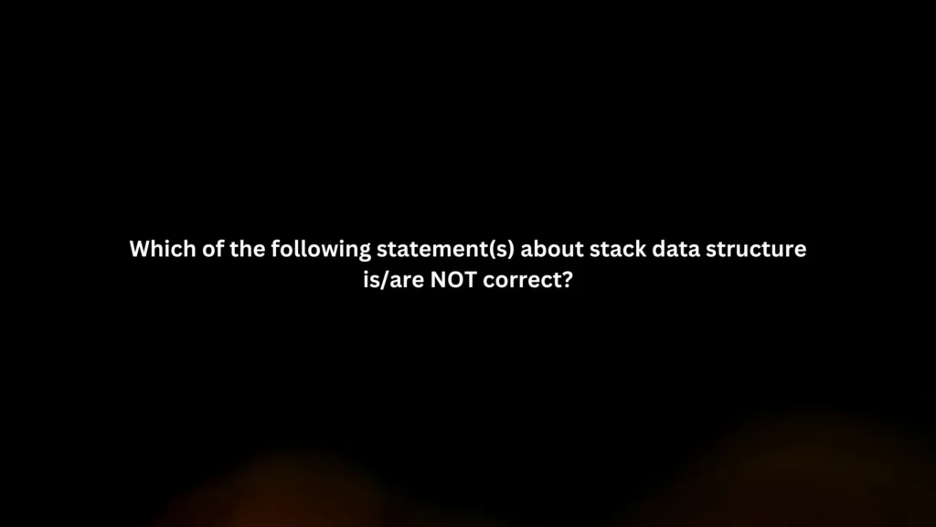 Which of the following statement(s) about stack data structure is/are NOT correct?