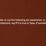 Decide whether or not the following are statements. In the case of a statement, say if it is true or false, if possible: