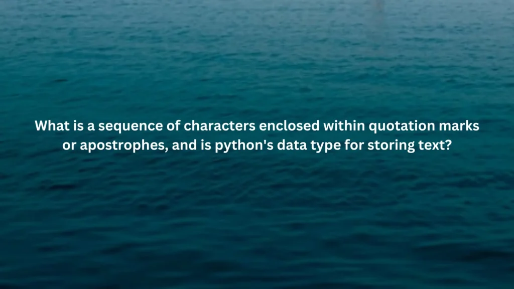 What is a sequence of characters enclosed within quotation marks or apostrophes, and is python's data type for storing text?