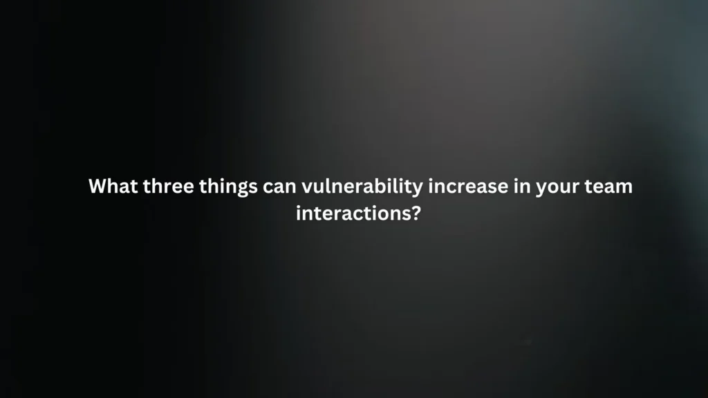 What three things can vulnerability increase in your team interactions