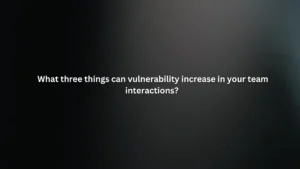 What three things can vulnerability increase in your team interactions