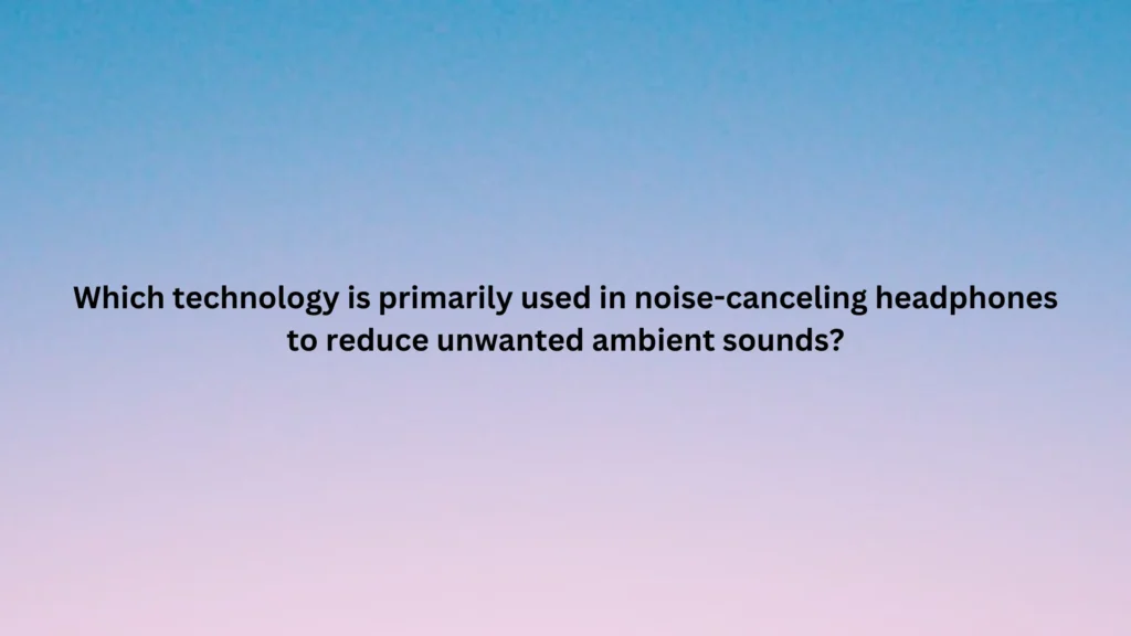 Which technology is primarily used in noise-canceling headphones to reduce unwanted ambient sounds?