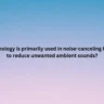 Which technology is primarily used in noise-canceling headphones to reduce unwanted ambient sounds?