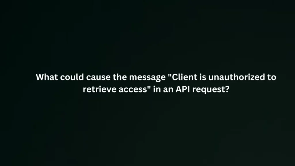What could cause the message "Client is unauthorized to retrieve access" in an API request?