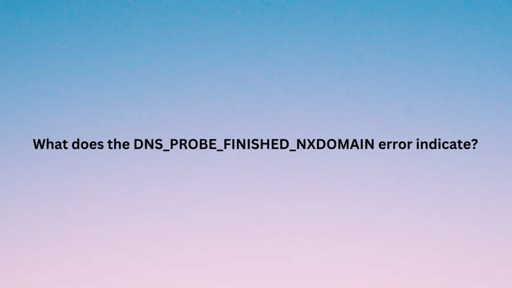 What does the DNS_PROBE_FINISHED_NXDOMAIN error indicate?