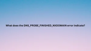 What does the DNS_PROBE_FINISHED_NXDOMAIN error indicate?