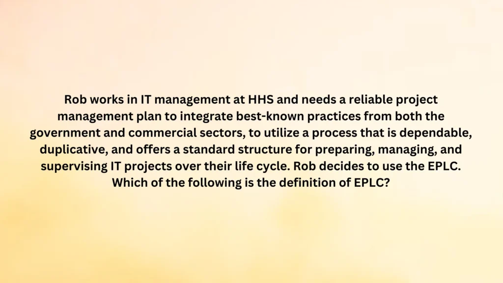 Rob works in IT management at HHS and needs a reliable project management plan to integrate best-known practices from both the government and commercial sectors, to utilize a process that is dependable, duplicative, and offers a standard structure for preparing, managing, and supervising IT projects over their life cycle. Rob decides to use the EPLC. Which of the following is the definition of EPLC?