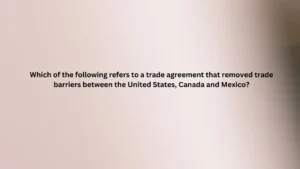 Which of the following refers to a trade agreement that removed trade barriers between the United States, Canada and Mexico?