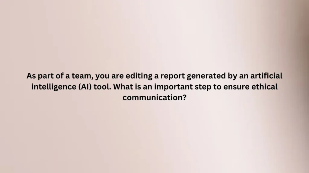 As part of a team, you are editing a report generated by an artificial intelligence (AI) tool. What is an important step to ensure ethical communication?
