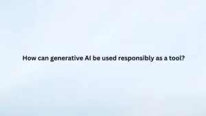 How can generative AI be used responsibly as a tool?