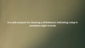 In a task analysis for cleaning a whiteboard, indicating a step is complete might include
