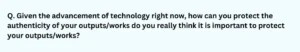 Given the advancement of technology right now, how can you protect the authenticity of your outputs/works do you really think it is important to protect your outputs/works?​