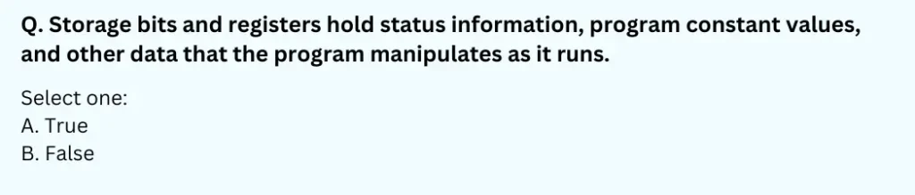torage bits and registers hold status information, program constant values, and other data that the program manipulates as it runs.
Select one:
A. True
B. False