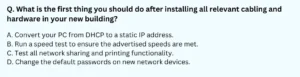 What is the first thing you should do after installing all relevant cabling and hardware in your new building? A. Convert your PC from DHCP to a static IP address. B. Run a speed test to ensure the advertised speeds are met. C. Test all network sharing and printing functionality. D. Change the default passwords on new network devices.