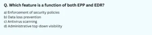 Q. Which feature is a function of both EPP and EDR? a) Enforcement of security policies b) Data loss prevention c) Antivirus scanning d) Administrative top-down visibility