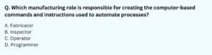 Which manufacturing role is responsible for creating the computer-based commands and instructions used to automate processes? A. Fabricator B. Inspector C. Operator D. Programmer