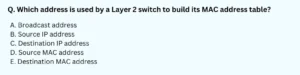 Which address is used by a Layer 2 switch to build its MAC address table? Select one: A. Broadcast address B. Source IP address C. Destination IP address D. Source MAC address E. Destination MAC address