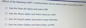 Which of the following is NOT a method which can be used to make a document a PDF? a) Use the Save As option and select PDF b) Use the Share option and select Send as a PDF c) Use the Export option and select create PDF/XPS d) Use the Open Option and select Open as PDF
