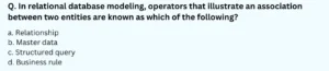 In relational database modeling, operators that illustrate an association between two entities are known as which of the following? a. Relationship b. Master data c. Structured query d. Business rule