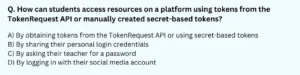 How can students access resources on a platform using tokens from the TokenRequest API or manually created secret-based tokens? A) By obtaining tokens from the TokenRequest API or using secret-based tokens B) By sharing their personal login credentials C) By asking their teacher for a password D) By logging in with their social media account