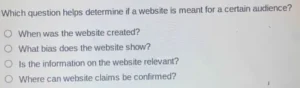 Which question helps determine if a website is meant for a certain audience? a) When was the website created? b) What bias does the website show? c) Is the information on the website relevant? d) Where can website claims be confirmed?