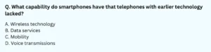 What capability do smartphones have that telephones with earlier technology lacked? A. Wireless technology B. Data services C. Mobility D. Voice transmissions