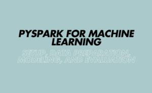 PySpark for Machine Learning: Setup, Data Preparation, Modeling, and Evaluation