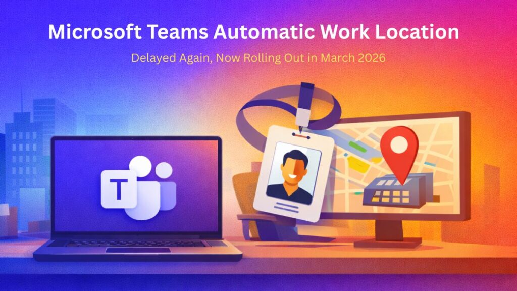 Microsoft Teams Automatic Work Location Delayed Again, Now Rolling Out in March 2026